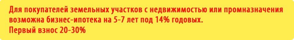 Для покупателей земельных участков с недвижимостью или промназначения возможна бизнес-ипотека  на 5-7 лет под 14% годовых. Первый взнос 20-30%